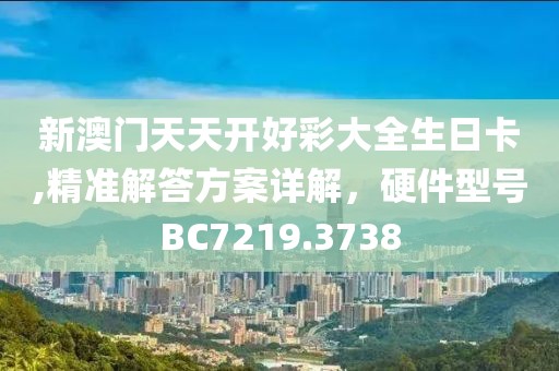 新澳门天天开好彩大全生日卡,精准解答方案详解，硬件型号BC7219.3738