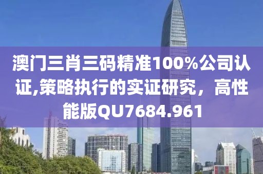 澳门三肖三码精准100%公司认证,策略执行的实证研究，高性能版QU7684.961