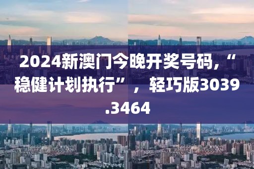2024新澳门今晚开奖号码,“稳健计划执行”，轻巧版3039.3464