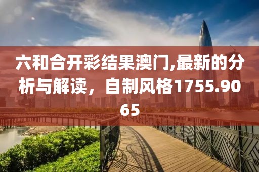 六和合开彩结果澳门,最新的分析与解读，自制风格1755.9065