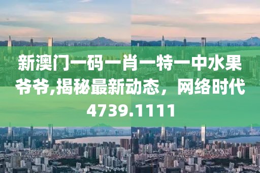 新澳门一码一肖一特一中水果爷爷,揭秘最新动态，网络时代4739.1111