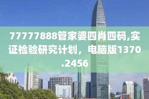 77777888管家婆四肖四码,实证检验研究计划，电脑版1370.2456