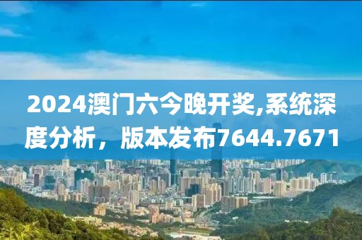 2024澳门六今晚开奖,系统深度分析，版本发布7644.7671