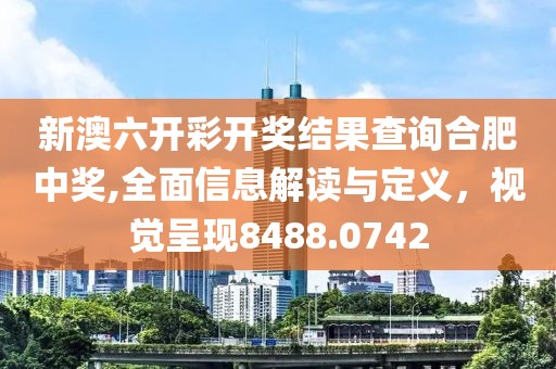 新澳六开彩开奖结果查询合肥中奖,全面信息解读与定义，视觉呈现8488.0742