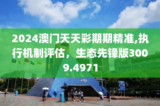 2024澳门天天彩期期精准,执行机制评估，生态先锋版3009.4971