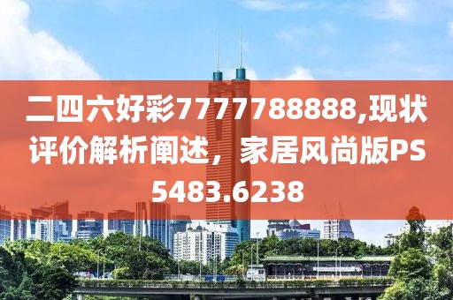 二四六好彩7777788888,现状评价解析阐述，家居风尚版PS5483.6238