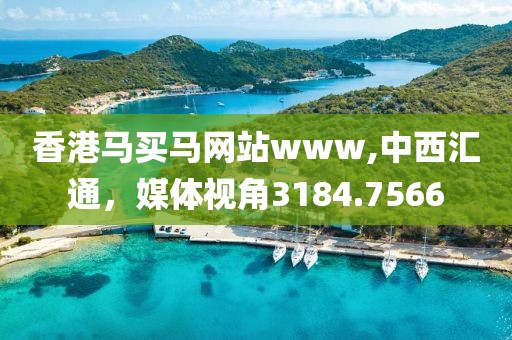 香港马买马网站www,中西汇通，媒体视角3184.7566