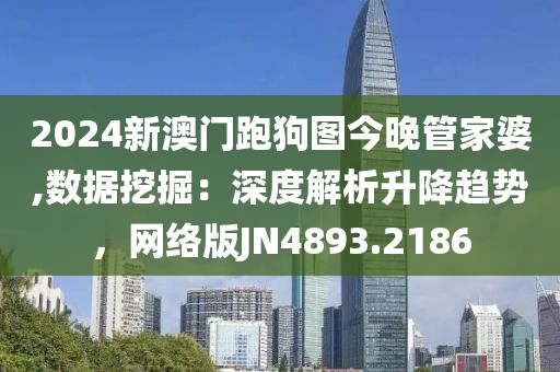 2024新澳门跑狗图今晚管家婆,数据挖掘：深度解析升降趋势，网络版JN4893.2186
