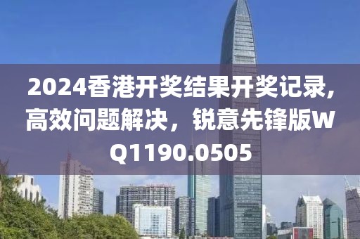 2024香港开奖结果开奖记录,高效问题解决，锐意先锋版WQ1190.0505