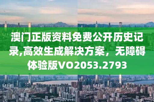 澳门正版资料免费公开历史记录,高效生成解决方案，无障碍体验版VO2053.2793