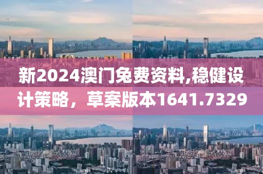 新2024澳门兔费资料,稳健设计策略，草案版本1641.7329