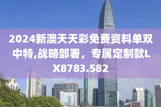 2024新澳天天彩免费资料单双中特,战略部署，专属定制款LX8783.582