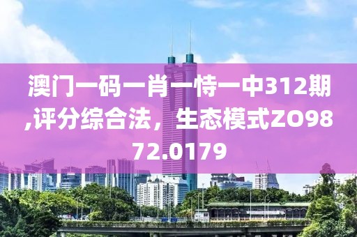 澳门一码一肖一恃一中312期,评分综合法，生态模式ZO9872.0179