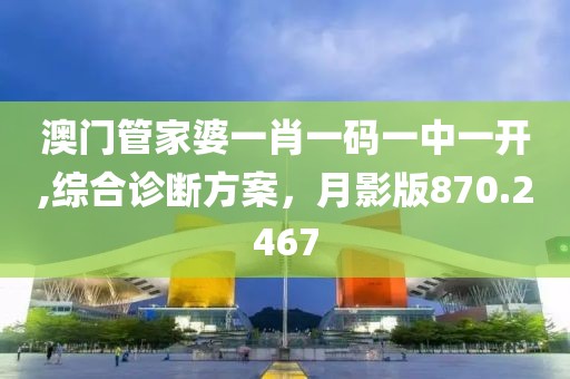 澳门管家婆一肖一码一中一开,综合诊断方案，月影版870.2467