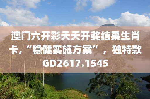 澳门六开彩天天开奖结果生肖卡,“稳健实施方案”，独特款GD2617.1545