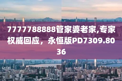 7777788888管家婆老家,专家权威回应，永恒版PD7309.8036