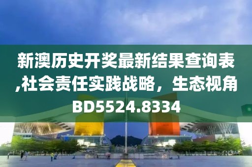新澳历史开奖最新结果查询表,社会责任实践战略，生态视角BD5524.8334