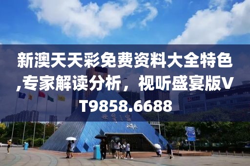 新澳天天彩免费资料大全特色,专家解读分析，视听盛宴版VT9858.6688