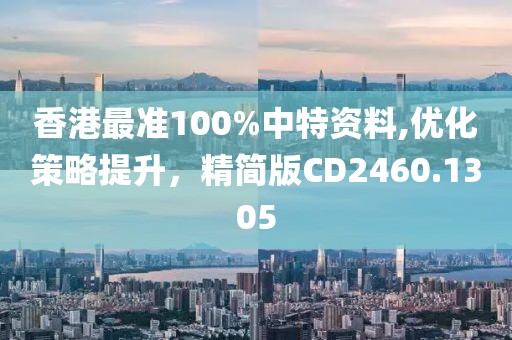 香港最准100%中特资料,优化策略提升，精简版CD2460.1305