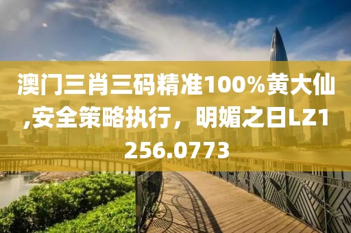 澳门三肖三码精准100%黄大仙,安全策略执行，明媚之日LZ1256.0773