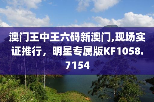 澳门王中王六码新澳门,现场实证推行，明星专属版KF1058.7154