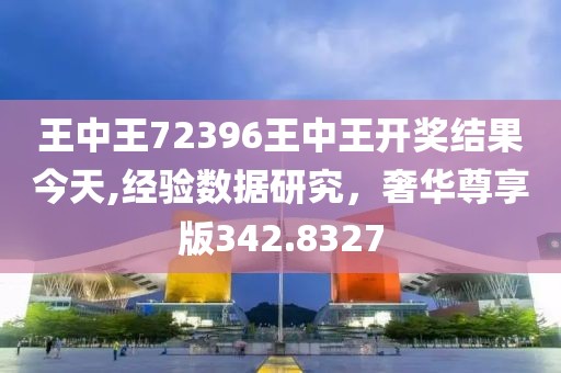 王中王72396王中王开奖结果今天,经验数据研究，奢华尊享版342.8327
