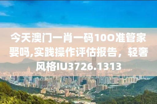 今天澳门一肖一码10O准管家娶吗,实践操作评估报告，轻奢风格IU3726.1313