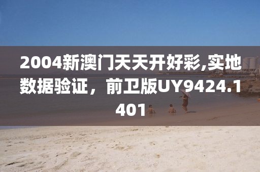 2004新澳门天天开好彩,实地数据验证，前卫版UY9424.1401