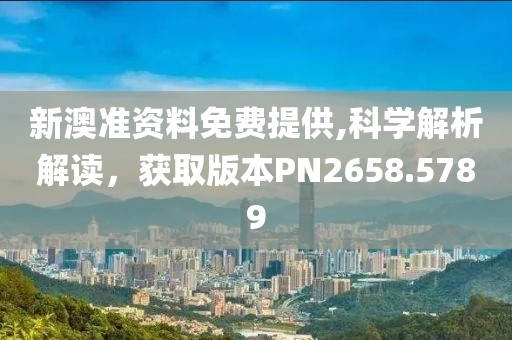新澳准资料免费提供,科学解析解读，获取版本PN2658.5789