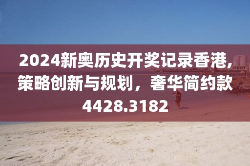 2024新奥历史开奖记录香港,策略创新与规划，奢华简约款4428.3182