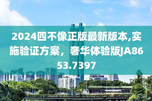 2024四不像正版最新版本,实施验证方案，奢华体验版JA8653.7397