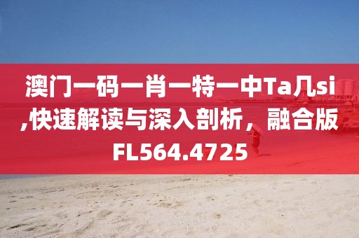 澳门一码一肖一特一中Ta几si,快速解读与深入剖析，融合版FL564.4725
