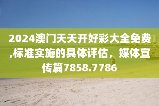 2024澳门天天开好彩大全免费,标准实施的具体评估，媒体宣传篇7858.7786