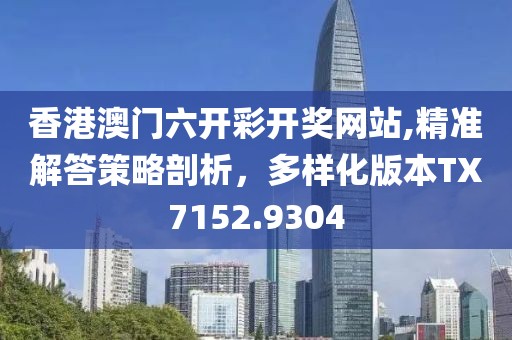 香港澳门六开彩开奖网站,精准解答策略剖析，多样化版本TX7152.9304