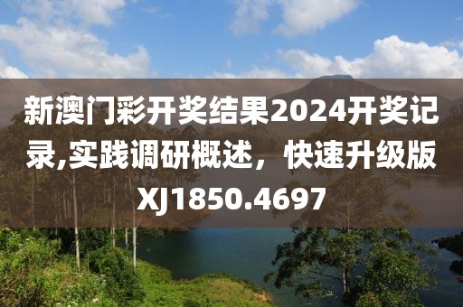 新澳门彩开奖结果2024开奖记录,实践调研概述，快速升级版XJ1850.4697