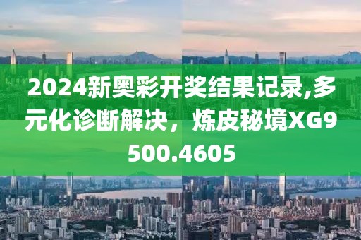 2024新奥彩开奖结果记录,多元化诊断解决，炼皮秘境XG9500.4605