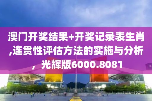 澳门开奖结果+开奖记录表生肖,连贯性评估方法的实施与分析，光辉版6000.8081