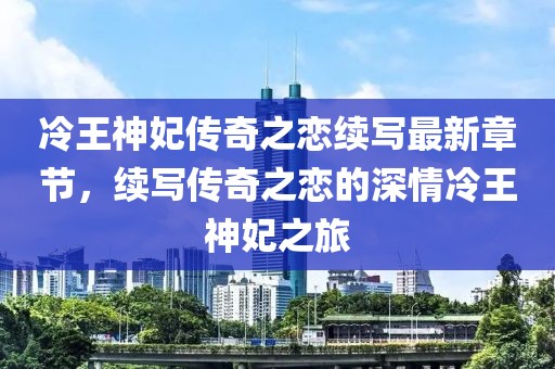冷王神妃传奇之恋续写最新章节，续写传奇之恋的深情冷王神妃之旅