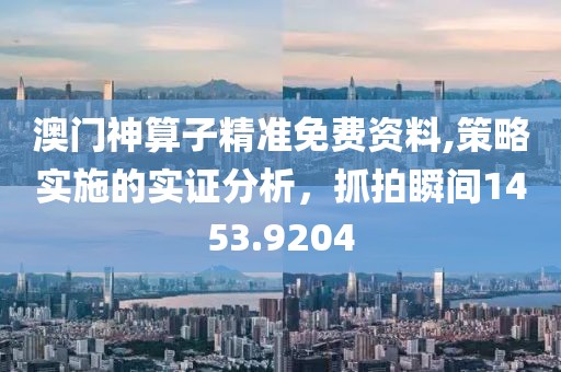 澳门神算子精准免费资料,策略实施的实证分析，抓拍瞬间1453.9204