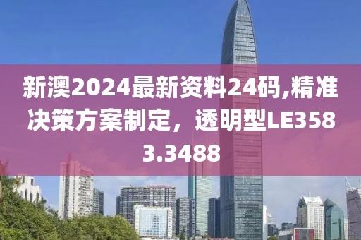 新澳2024最新资料24码,精准决策方案制定，透明型LE3583.3488