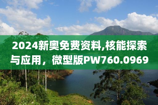 2024新奥免费资料,核能探索与应用，微型版PW760.0969