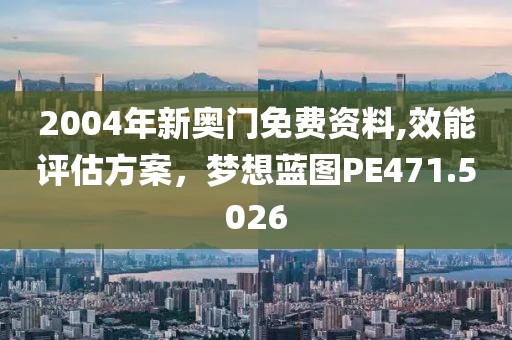 2004年新奥门免费资料,效能评估方案，梦想蓝图PE471.5026