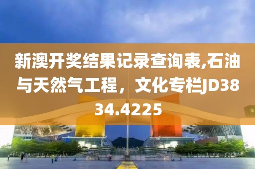 新澳开奖结果记录查询表,石油与天然气工程，文化专栏JD3834.4225