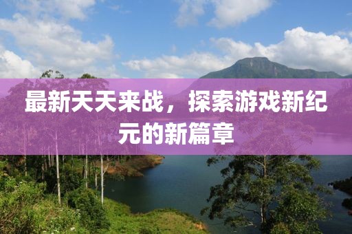 最新天天来战，探索游戏新纪元的新篇章