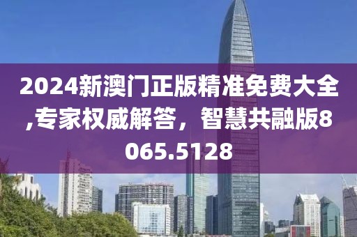 2024新澳门正版精准免费大全,专家权威解答，智慧共融版8065.5128