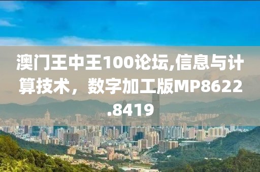 澳门王中王100论坛,信息与计算技术，数字加工版MP8622.8419