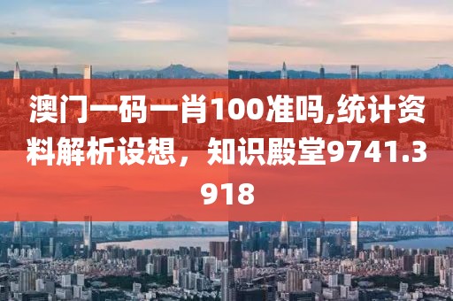 澳门一码一肖100准吗,统计资料解析设想，知识殿堂9741.3918