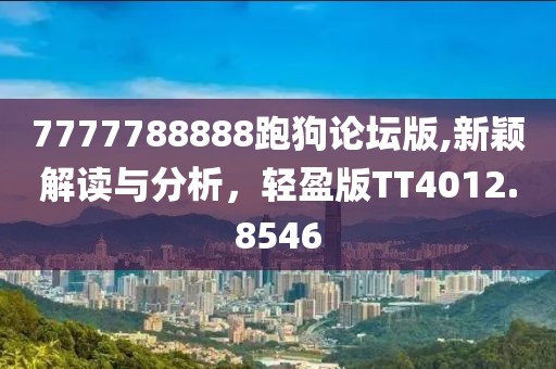 7777788888跑狗论坛版,新颖解读与分析，轻盈版TT4012.8546