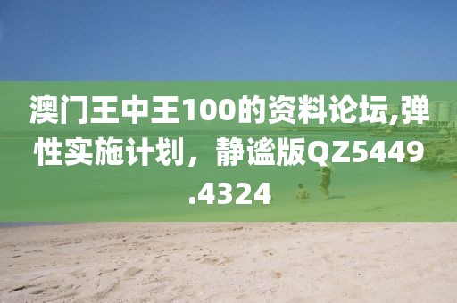 澳门王中王100的资料论坛,弹性实施计划，静谧版QZ5449.4324