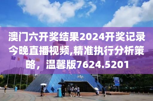澳门六开奖结果2024开奖记录今晚直播视频,精准执行分析策略，温馨版7624.5201